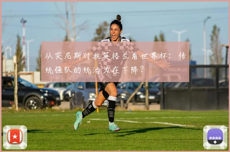 从突尼斯对抗英格兰看世界杯：传统强队的统治力在下降？