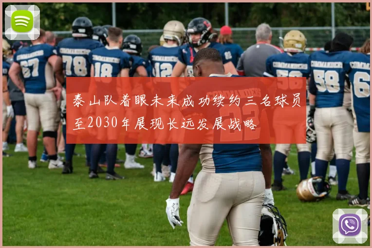 泰山队着眼未来成功续约三名球员至2030年展现长远发展战略