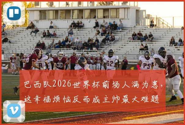 巴西队2026世界杯前场人满为患，这幸福烦恼反而成主帅最大难题