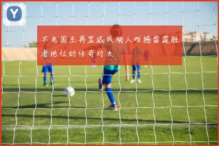 不老国王再显威风湖人难撼雷霆胜者地位的传奇对决