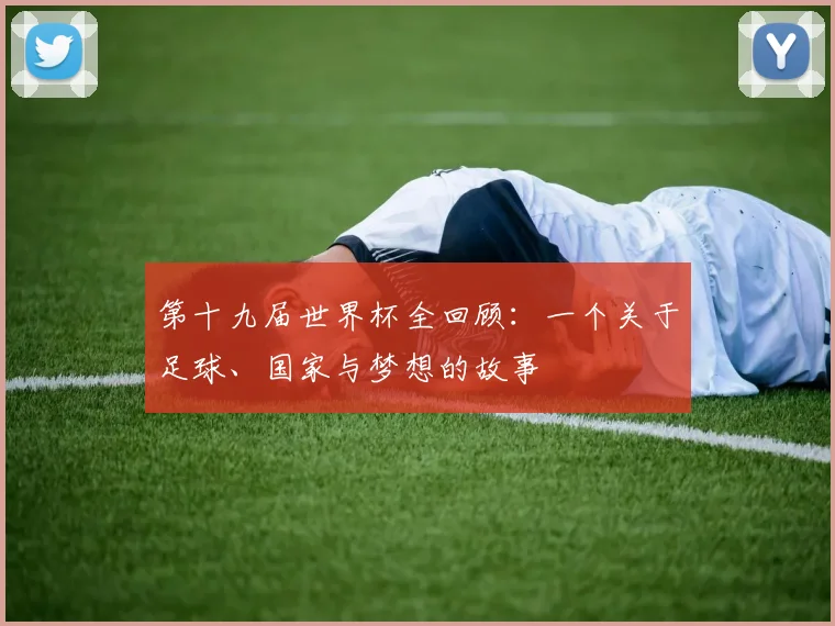 第十九届世界杯全回顾：一个关于足球、国家与梦想的故事