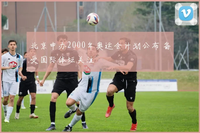 北京申办2000年奥运会计划公布 备受国际体坛关注