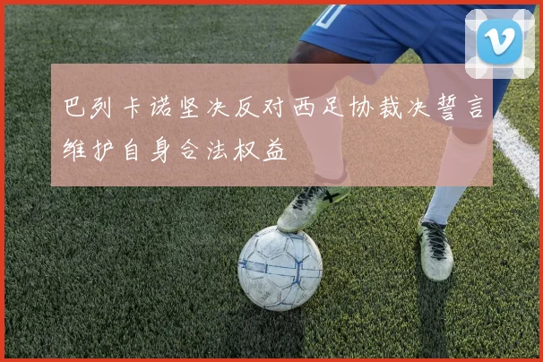 巴列卡诺坚决反对西足协裁决誓言维护自身合法权益