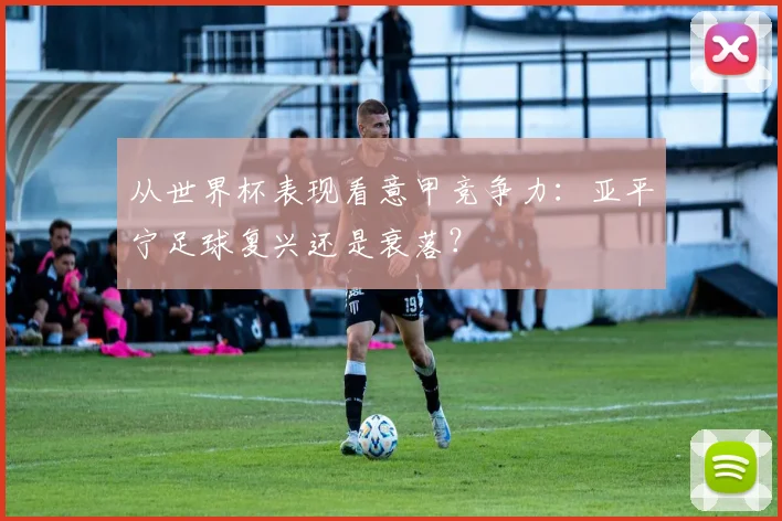 从世界杯表现看意甲竞争力：亚平宁足球复兴还是衰落？