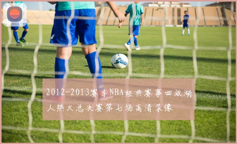 2012-2013赛季NBA经典赛事回放湖人热火总决赛第七场高清录像