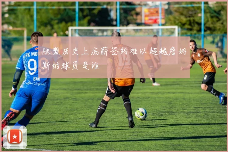 联盟历史上底薪签约难以超越詹姆斯的球员是谁