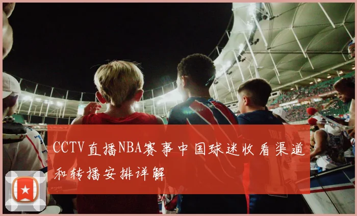 CCTV直播NBA赛事中国球迷收看渠道和转播安排详解